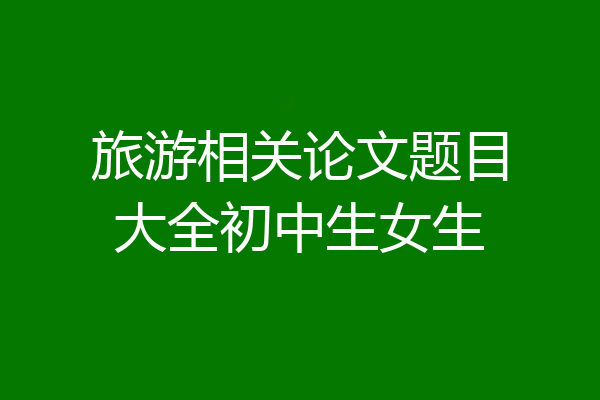 旅游相关论文题目大全初中生女生