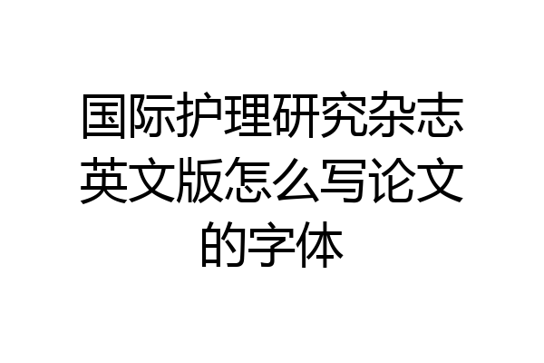 国际护理研究杂志英文版怎么写论文的字体