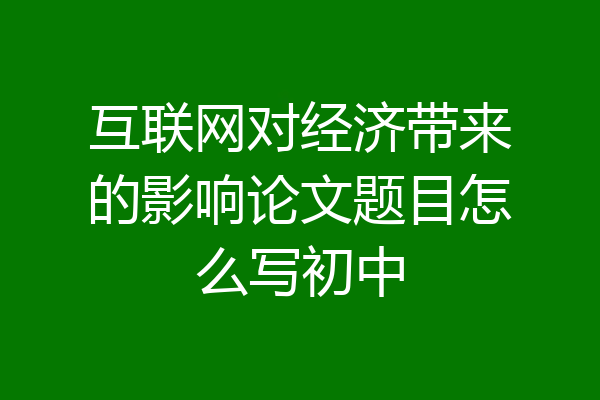 互联网对经济带来的影响论文题目怎么写初中