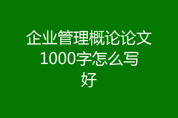 企业管理概论论文1000字怎么写好