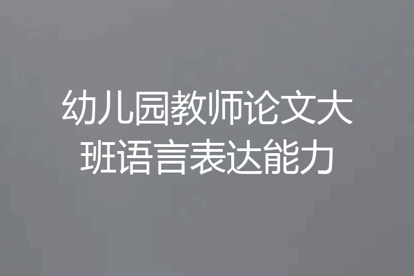 幼儿园教师论文大班语言表达能力