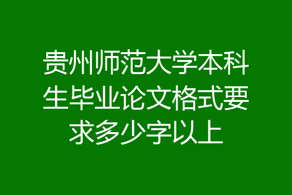 贵州师范大学本科生毕业论文格式要求多少字以上