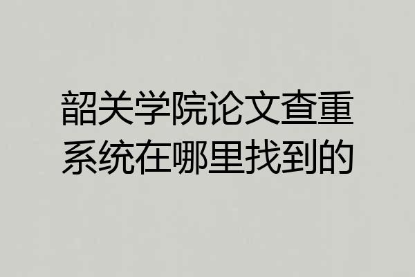韶关学院论文查重系统在哪里找到的