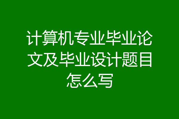 计算机专业毕业论文及毕业设计题目怎么写