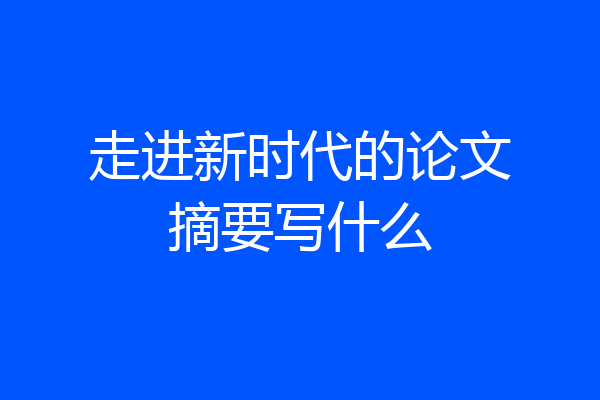 走进新时代的论文摘要写什么