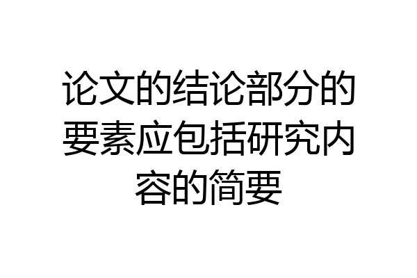 论文的结论部分的要素应包括研究内容的简要