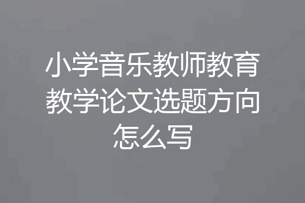 小学音乐教师教育教学论文选题方向怎么写