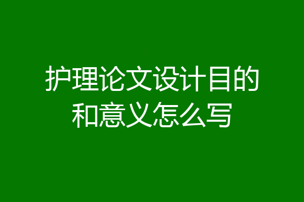 护理论文设计目的和意义怎么写