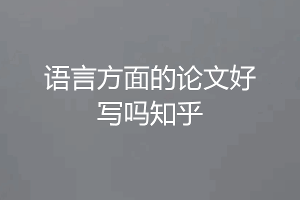 语言方面的论文好写吗知乎