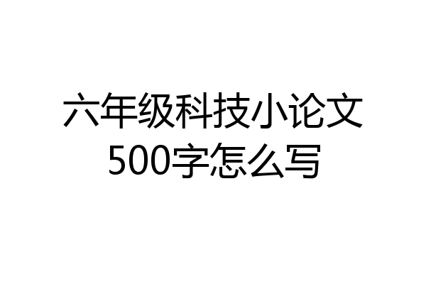 六年级科技小论文500字怎么写