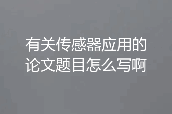有关传感器应用的论文题目怎么写啊