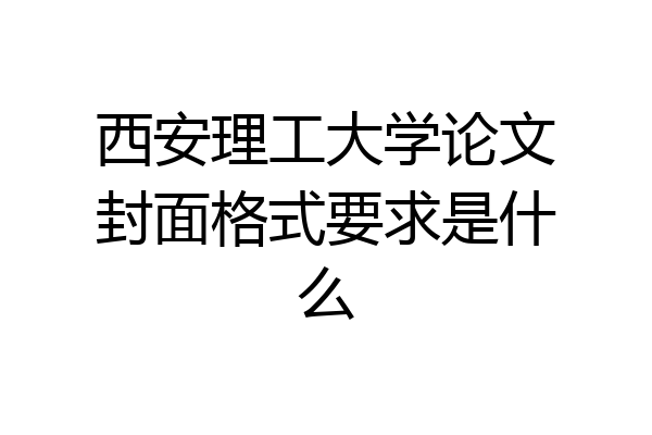 西安理工大学论文封面格式要求是什么