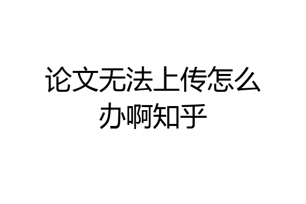论文无法上传怎么办啊知乎
