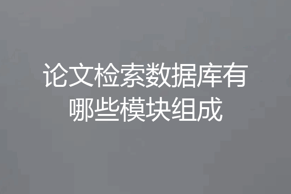 论文检索数据库有哪些模块组成