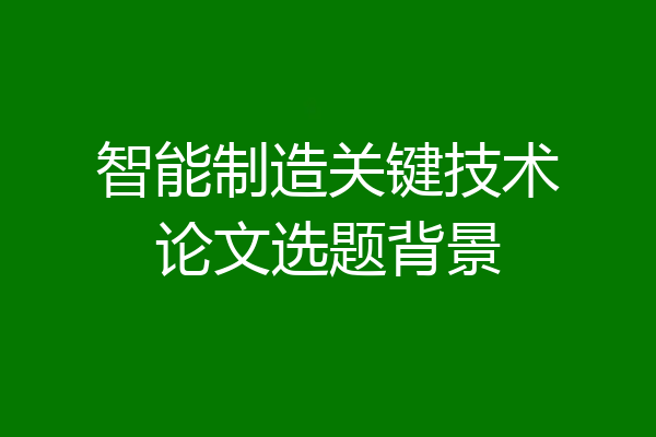 智能制造关键技术论文选题背景
