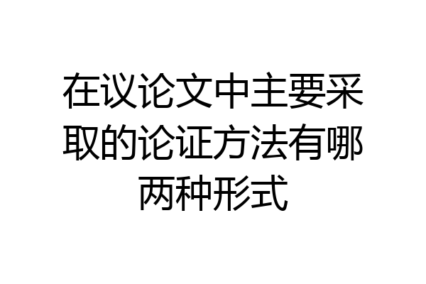 在议论文中主要采取的论证方法有哪两种形式