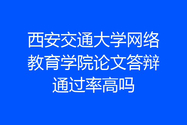 西安交通大学网络教育学院论文答辩通过率高吗