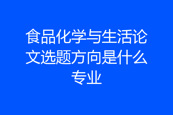 食品化学与生活论文选题方向是什么专业