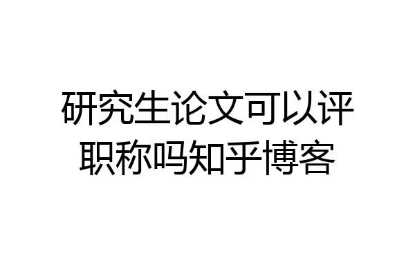 研究生论文可以评职称吗知乎博客