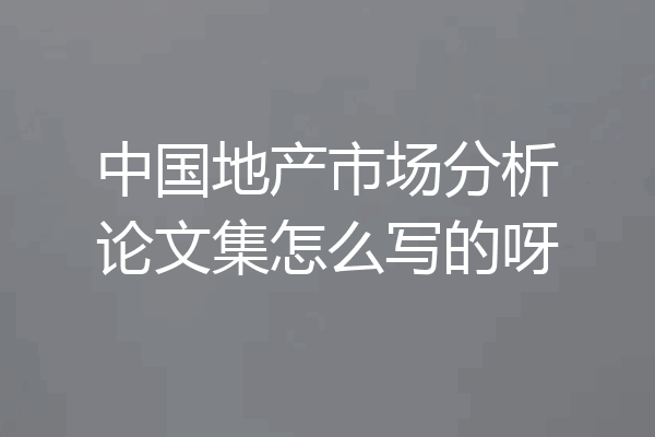 中国地产市场分析论文集怎么写的呀