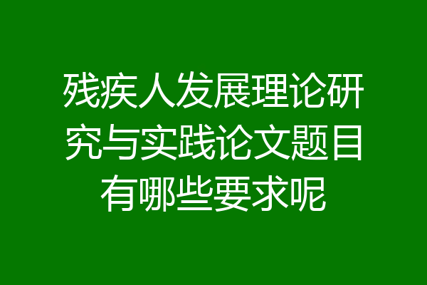 残疾人发展理论研究与实践论文题目有哪些要求呢