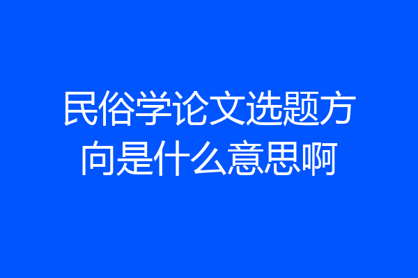 民俗学论文选题方向是什么意思啊