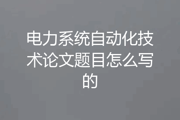 电力系统自动化技术论文题目怎么写的