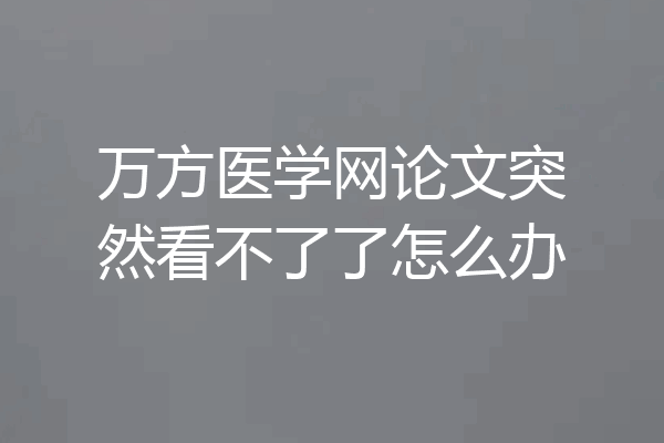 万方医学网论文突然看不了了怎么办