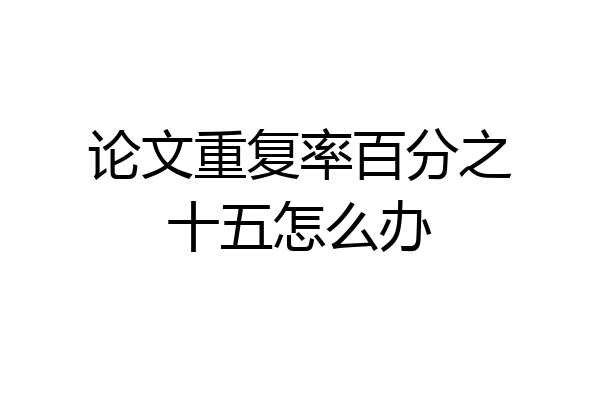 论文重复率百分之十五怎么办