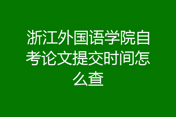 浙江外国语学院自考论文提交时间怎么查
