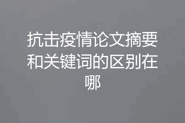 抗击疫情论文摘要和关键词的区别在哪