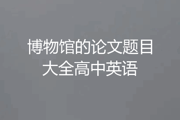 博物馆的论文题目大全高中英语