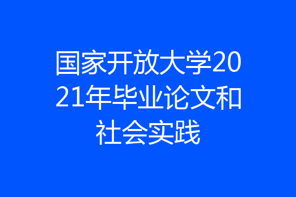 国家开放大学2021年毕业论文和社会实践