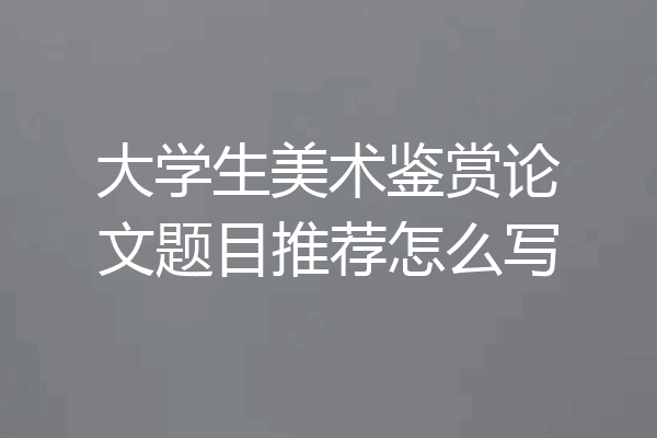 大学生美术鉴赏论文题目推荐怎么写