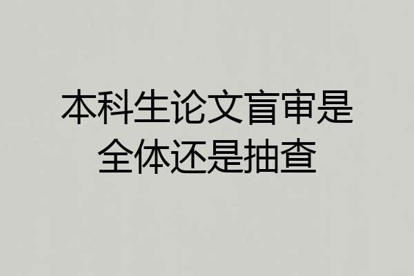本科生论文盲审是全体还是抽查