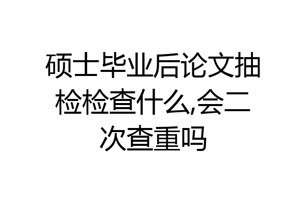 硕士毕业后论文抽检检查什么,会二次查重吗