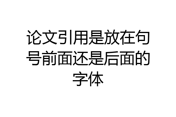 论文引用是放在句号前面还是后面的字体