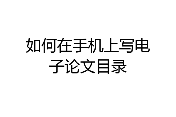 如何在手机上写电子论文目录