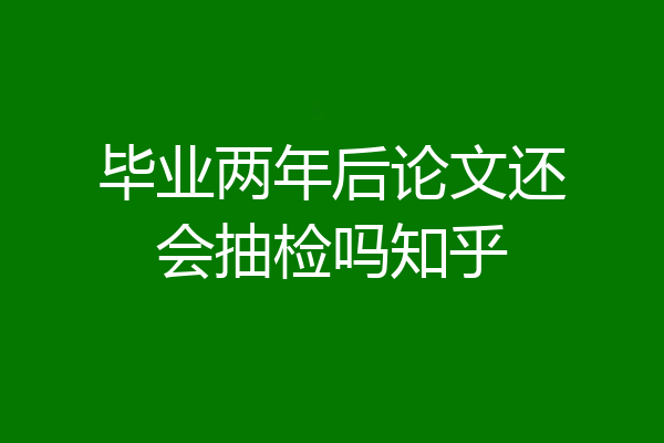毕业两年后论文还会抽检吗知乎