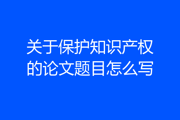 关于保护知识产权的论文题目怎么写