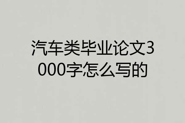 汽车类毕业论文3000字怎么写的