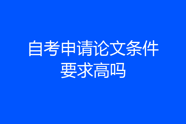 自考申请论文条件要求高吗