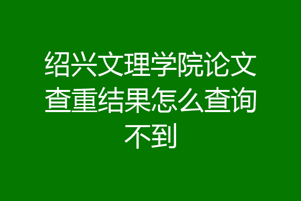 绍兴文理学院论文查重结果怎么查询不到