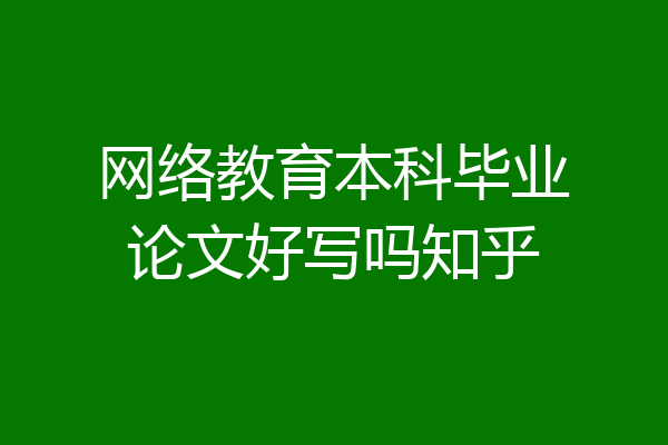 网络教育本科毕业论文好写吗知乎