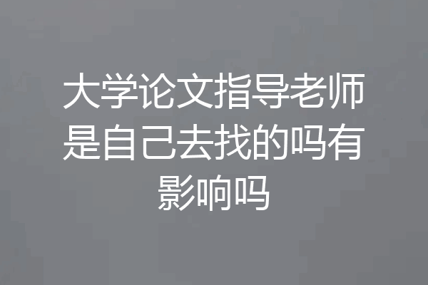 大学论文指导老师是自己去找的吗有影响吗