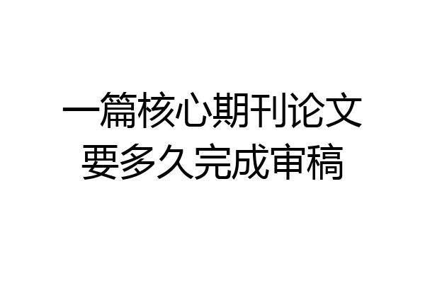 一篇核心期刊论文要多久完成审稿