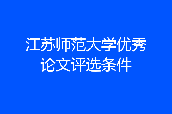 江苏师范大学优秀论文评选条件