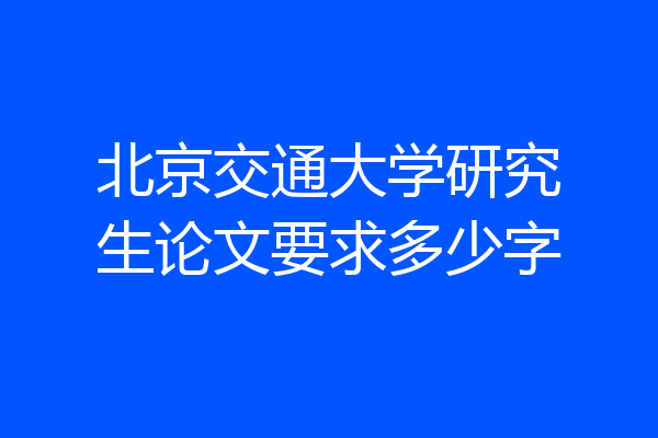 北京交通大学研究生论文要求多少字