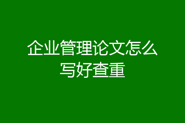 企业管理论文怎么写好查重