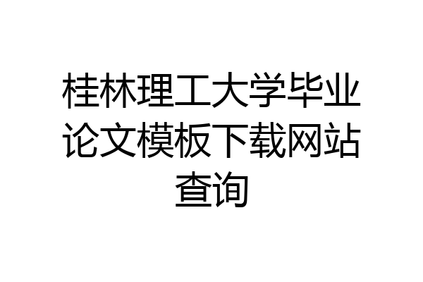 桂林理工大学毕业论文模板下载网站查询